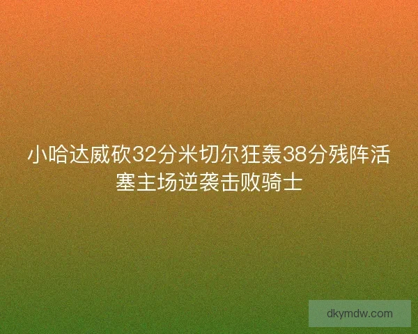 小哈达威砍32分米切尔狂轰38分残阵活塞主场逆袭击败骑士 小哈达威砍32分米切尔狂轰38分残阵活塞主场逆袭击败骑士