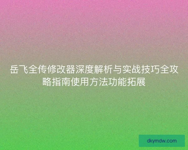 岳飞全传修改器深度解析与实战技巧全攻略指南使用方法功能拓展