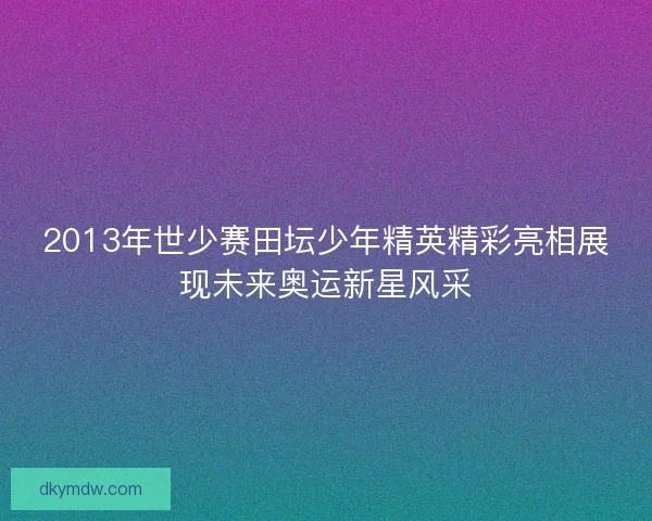 2013年世少赛田坛少年精英精彩亮相展现未来奥运新星风采