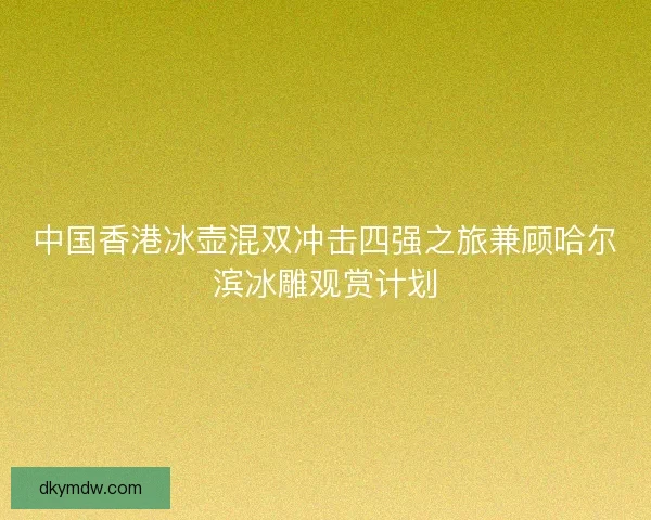 中国香港冰壶混双冲击四强之旅兼顾哈尔滨冰雕观赏计划