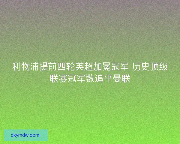 利物浦提前四轮英超加冕冠军 历史顶级联赛冠军数追平曼联