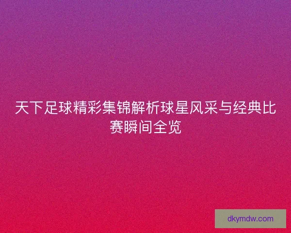 天下足球精彩集锦解析球星风采与经典比赛瞬间全览
