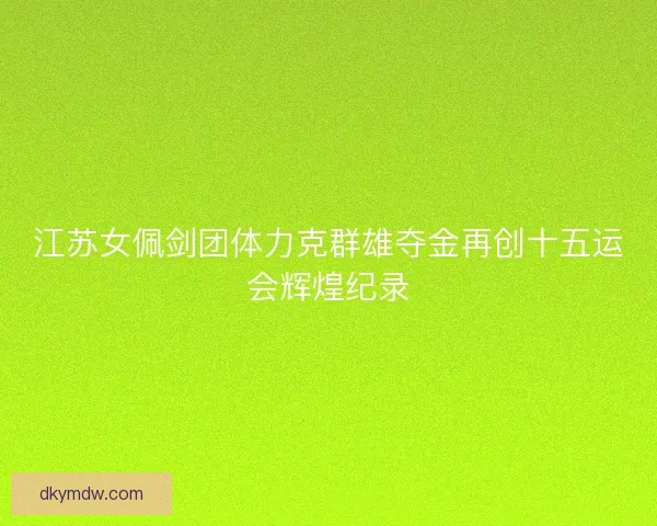 江苏女佩剑团体力克群雄夺金再创十五运会辉煌纪录