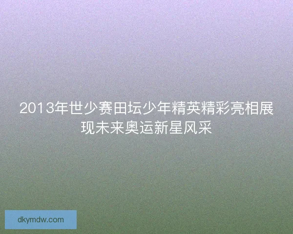 2013年世少赛田坛少年精英精彩亮相展现未来奥运新星风采